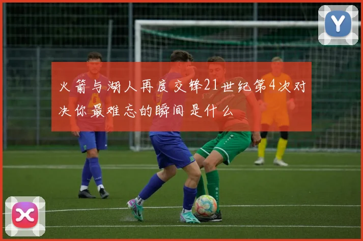 火箭与湖人再度交锋21世纪第4次对决你最难忘的瞬间是什么