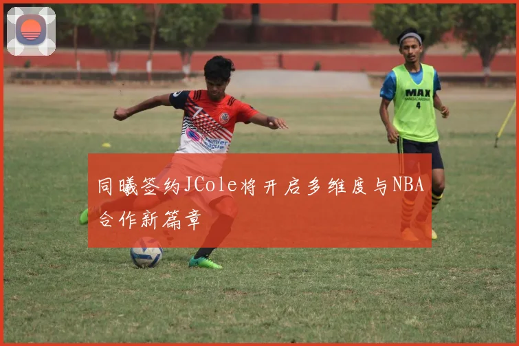 同曦签约JCole将开启多维度与NBA合作新篇章