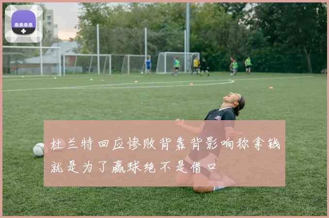 杜兰特回应惨败背靠背影响称拿钱就是为了赢球绝不是借口