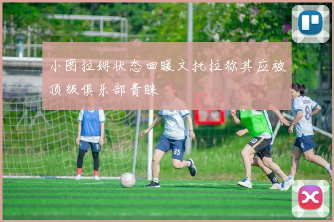 小图拉姆状态回暖文托拉称其应被顶级俱乐部青睐