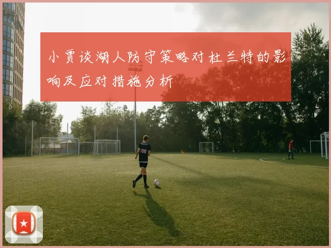 小贾谈湖人防守策略对杜兰特的影响及应对措施分析