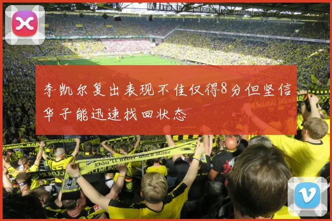 李凯尔复出表现不佳仅得8分但坚信华子能迅速找回状态