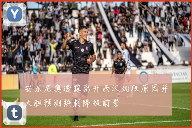 安东尼奥透露离开西汉姆联原因并大胆预测热刺降级前景