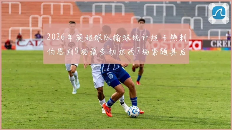 2026年英超球队输球统计纽卡热刺伯恩利9场最多切尔西7场紧随其后