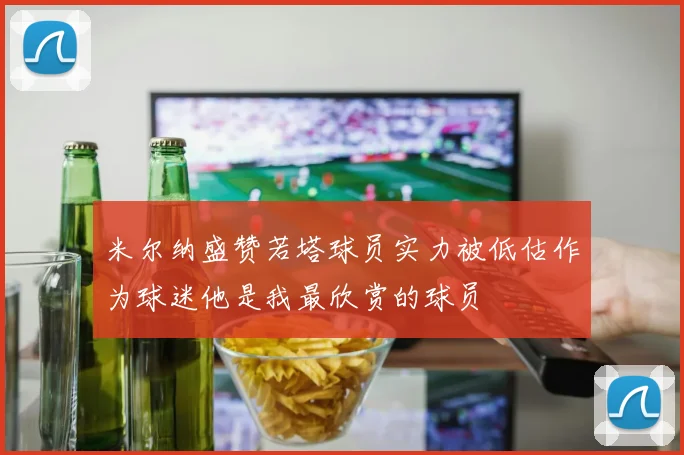 米尔纳盛赞若塔球员实力被低估作为球迷他是我最欣赏的球员