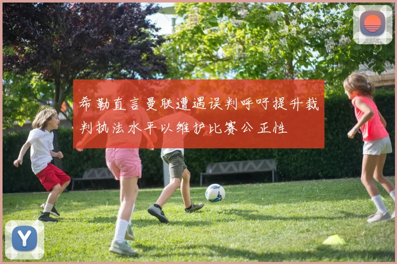 希勒直言曼联遭遇误判呼吁提升裁判执法水平以维护比赛公正性