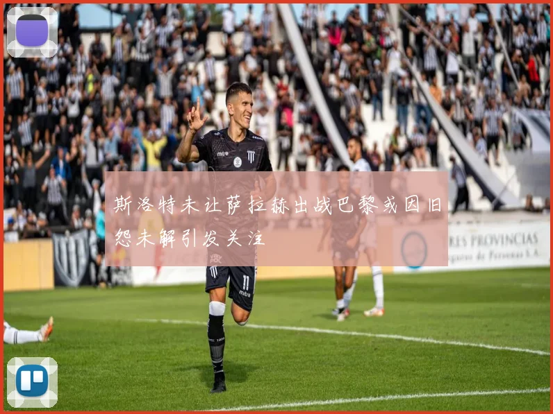 斯洛特未让萨拉赫出战巴黎或因旧怨未解引发关注