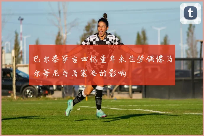 巴尔泰萨吉回忆童年米兰梦偶像马尔蒂尼与马塞洛的影响