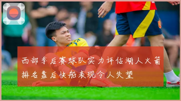 西部季后赛球队实力评估湖人火箭排名靠后快船表现令人失望