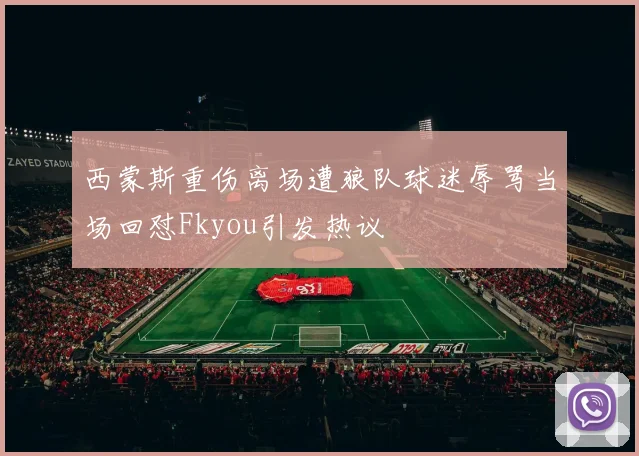 西蒙斯重伤离场遭狼队球迷辱骂当场回怼Fkyou引发热议