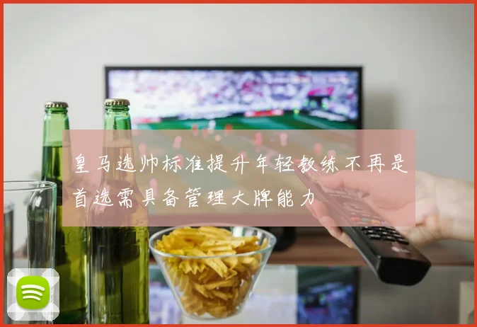 皇马选帅标准提升年轻教练不再是首选需具备管理大牌能力