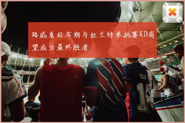 路威看好布朗与杜兰特单挑赛KD有望成为最终胜者