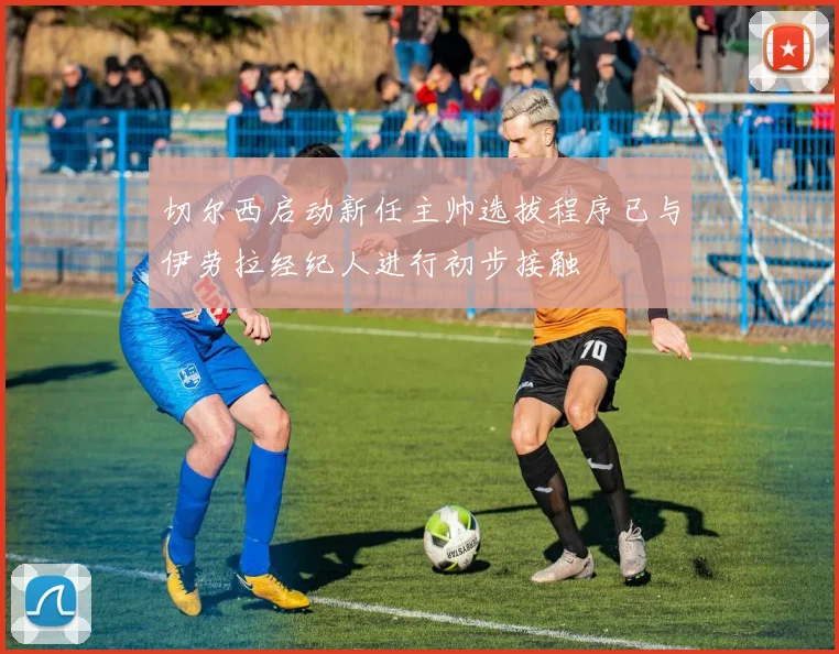 切尔西启动新任主帅选拔程序已与伊劳拉经纪人进行初步接触