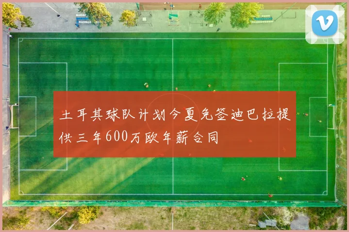 土耳其球队计划今夏免签迪巴拉提供三年600万欧年薪合同