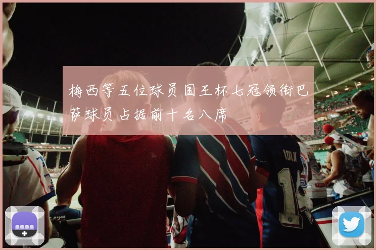 梅西等五位球员国王杯七冠领衔巴萨球员占据前十名八席
