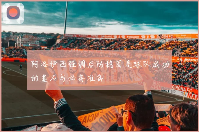 阿洛伊西强调后防稳固是球队成功的基石与必备准备