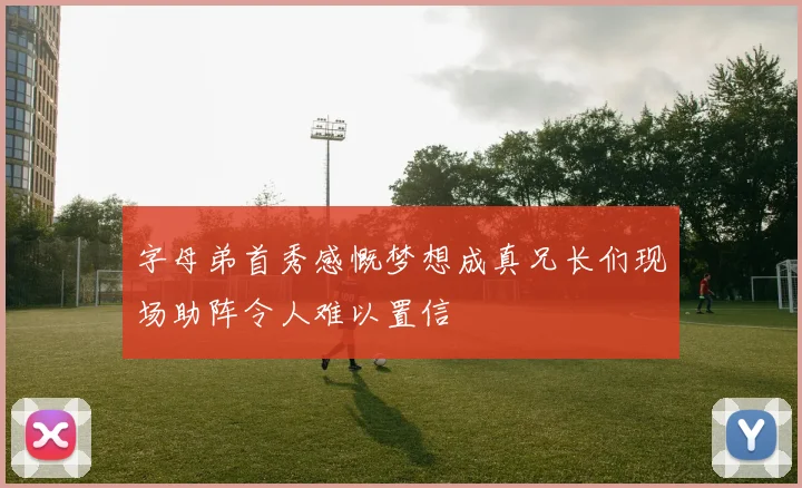 字母弟首秀感慨梦想成真兄长们现场助阵令人难以置信
