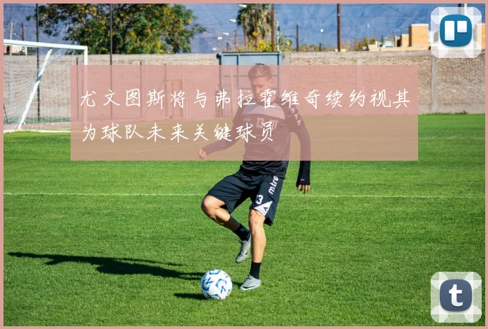 尤文图斯将与弗拉霍维奇续约视其为球队未来关键球员